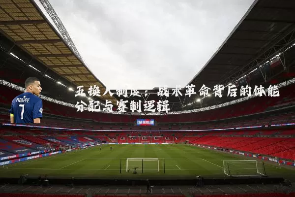 五换人制度:战术革命背后的体能分配与赛制逻辑