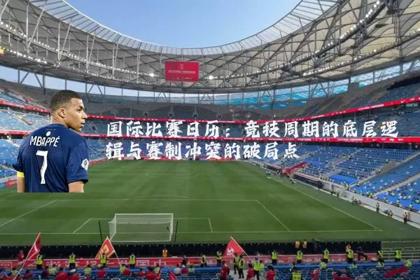 国际比赛日历：竞技周期的底层逻辑与赛制冲突的破局点