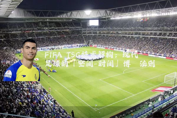 FIFA TSG技术解构:现代足球的「空间-时间」博弈法则
