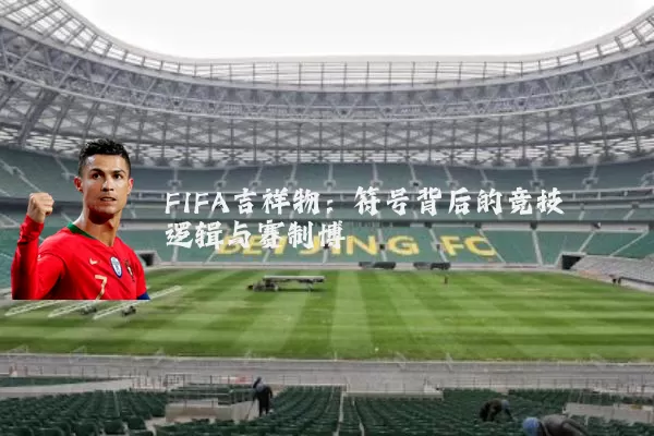 FIFA吉祥物：符号背后的竞技逻辑与赛制博弈