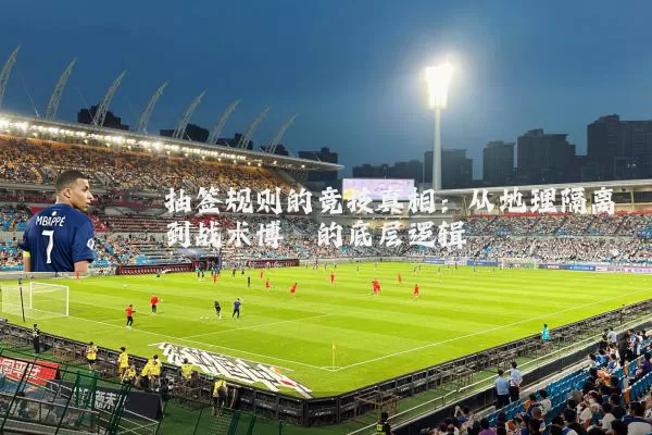 抽签规则的竞技真相:从地理隔离到战术博弈的底层逻辑