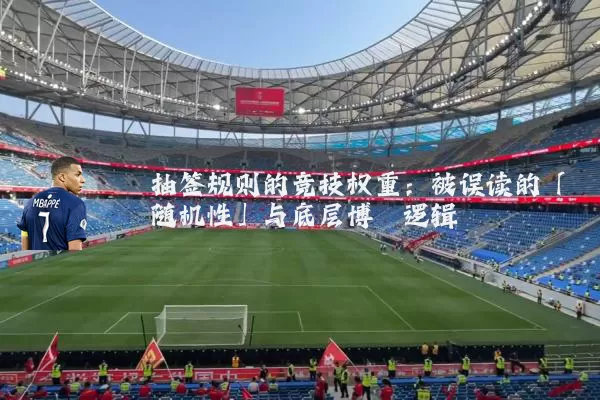 抽签规则的竞技权重：被误读的「随机性」与底层博弈逻辑