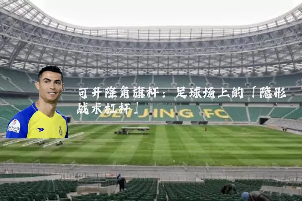 可升降角旗杆：足球场上的「隐形战术杠杆」