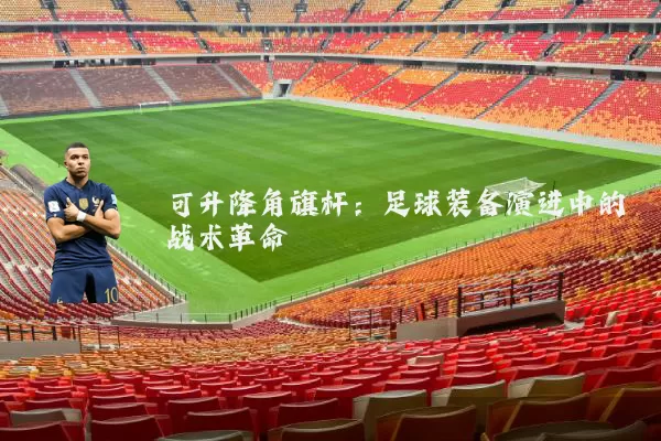 可升降角旗杆：足球装备演进中的战术革命